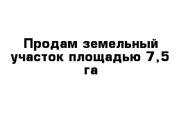 Продам земельный участок площадью 7,5 га 